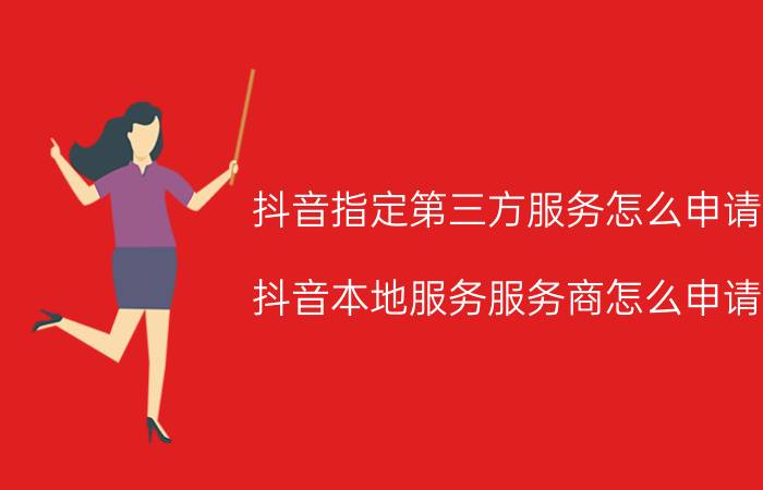 抖音指定第三方服务怎么申请 抖音本地服务服务商怎么申请？